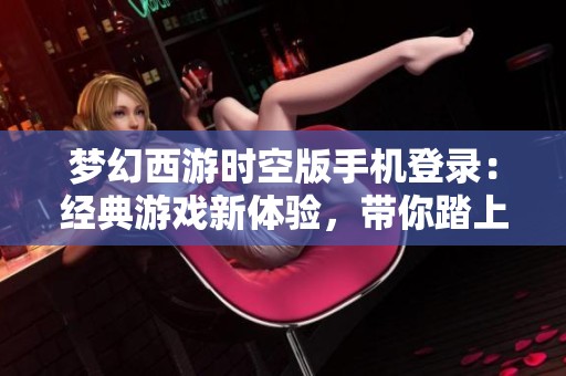 夢幻西游時空版手機登錄：經(jīng)典游戲新體驗，帶你踏上全新冒險旅程