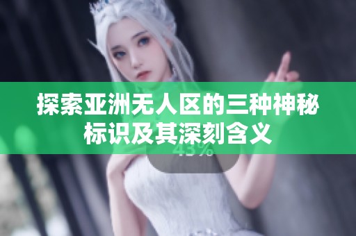 探索亞洲無人區(qū)的三種神秘標識及其深刻含義