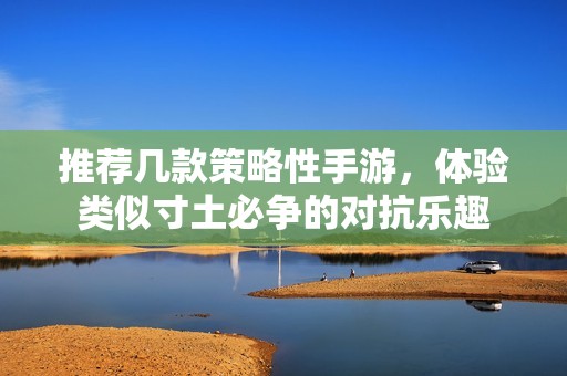 推薦幾款策略性手游，體驗類似寸土必爭的對抗樂趣