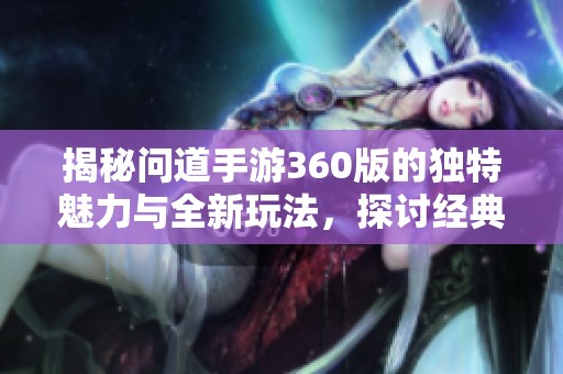 揭秘問道手游360版的獨(dú)特魅力與全新玩法，探討經(jīng)典游戲的新體驗(yàn)
