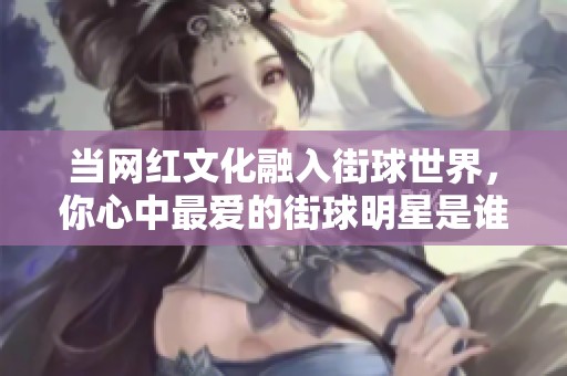 當(dāng)網(wǎng)紅文化融入街球世界，你心中最愛的街球明星是誰呢