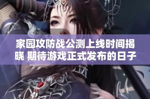 家園攻防戰(zhàn)公測(cè)上線時(shí)間揭曉 期待游戲正式發(fā)布的日子