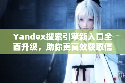Yandex搜索引擎新入口全面升級(jí)，助你更高效獲取信息