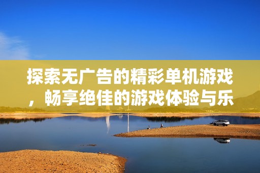 探索無(wú)廣告的精彩單機(jī)游戲，暢享絕佳的游戲體驗(yàn)與樂(lè)趣