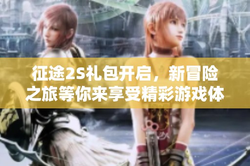 征途2S禮包開啟，新冒險之旅等你來享受精彩游戲體驗(yàn)