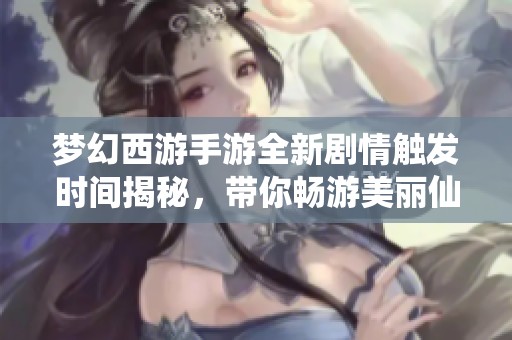 夢幻西游手游全新劇情觸發(fā)時間揭秘，帶你暢游美麗仙境