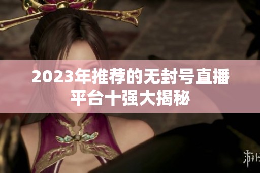 2023年推薦的無封號直播平臺十強(qiáng)大揭秘