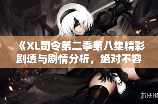 《XL司令第二季第八集精彩劇透與劇情分析，絕對不容錯過》