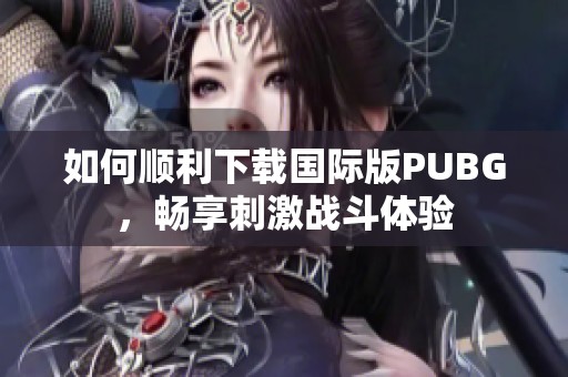 如何順利下載國際版PUBG，暢享刺激戰(zhàn)斗體驗