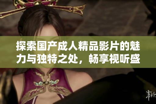 探索國產(chǎn)成人精品影片的魅力與獨特之處，暢享視聽盛宴