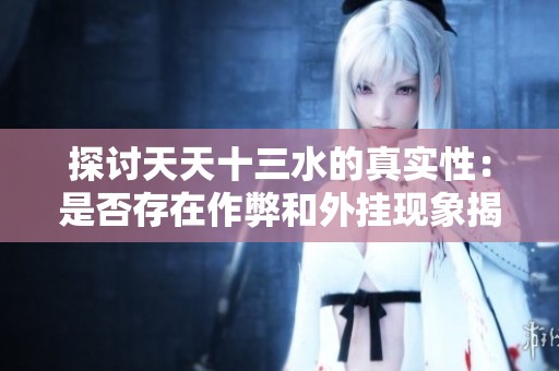 探討天天十三水的真實(shí)性：是否存在作弊和外掛現(xiàn)象揭秘