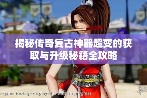 揭秘傳奇復(fù)古神器超變的獲取與升級秘籍全攻略