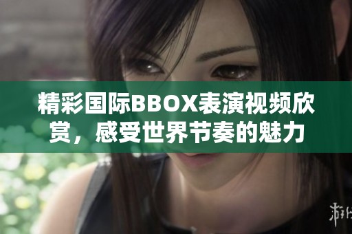精彩國際BBOX表演視頻欣賞，感受世界節(jié)奏的魅力
