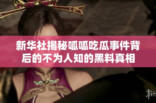 新華社揭秘呱呱吃瓜事件背后的不為人知的黑料真相