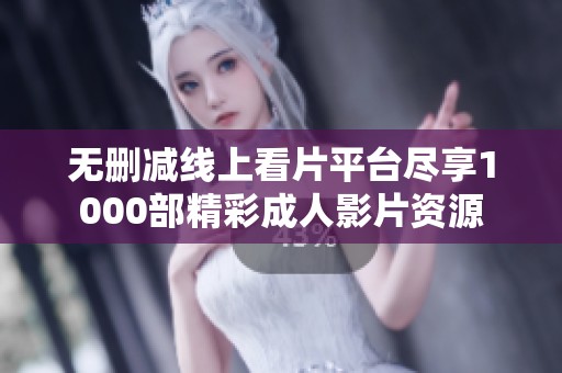無(wú)刪減線上看片平臺(tái)盡享1000部精彩成人影片資源