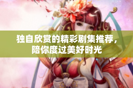獨(dú)自欣賞的精彩劇集推薦，陪你度過(guò)美好時(shí)光