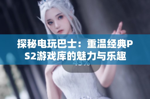 探秘電玩巴士：重溫經(jīng)典PS2游戲庫(kù)的魅力與樂(lè)趣