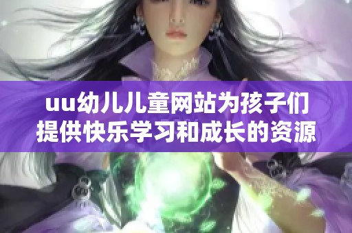 uu幼兒兒童網(wǎng)站為孩子們提供快樂學習和成長的資源