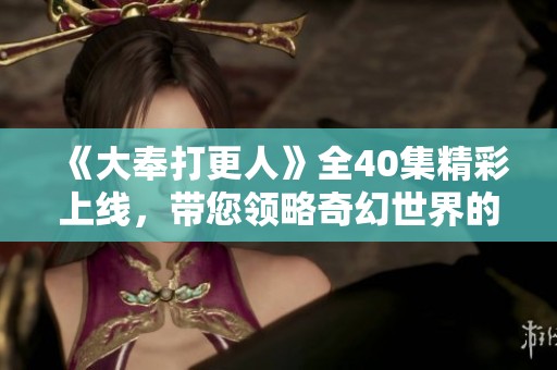 《大奉打更人》全40集精彩上線，帶您領(lǐng)略奇幻世界的探秘之旅