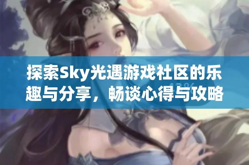 探索Sky光遇游戲社區(qū)的樂趣與分享，暢談心得與攻略