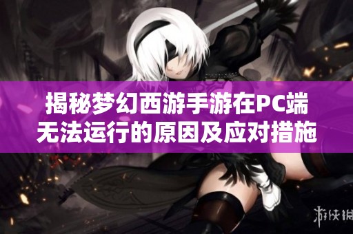 揭秘夢幻西游手游在PC端無法運行的原因及應對措施