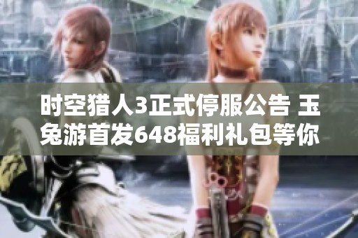 時空獵人3正式停服公告 玉兔游首發(fā)648福利禮包等你來領(lǐng)?。? title=