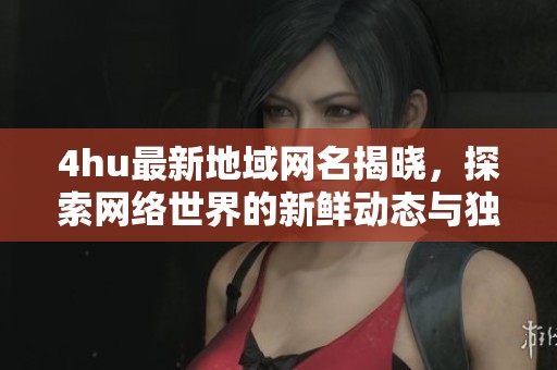4hu最新地域網(wǎng)名揭曉，探索網(wǎng)絡(luò)世界的新鮮動態(tài)與獨特文化