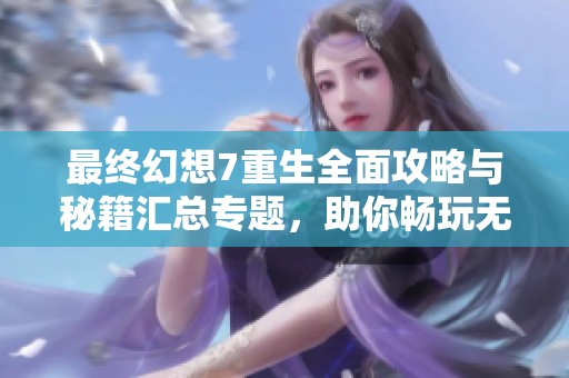 最終幻想7重生全面攻略與秘籍匯總專題，助你暢玩無阻