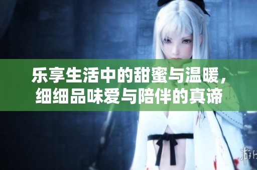 樂享生活中的甜蜜與溫暖，細(xì)細(xì)品味愛與陪伴的真諦