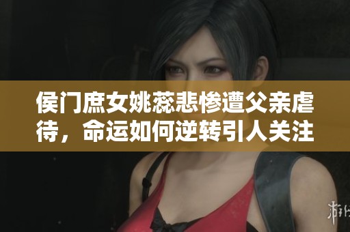 侯門庶女姚蕊悲慘遭父親虐待，命運(yùn)如何逆轉(zhuǎn)引人關(guān)注