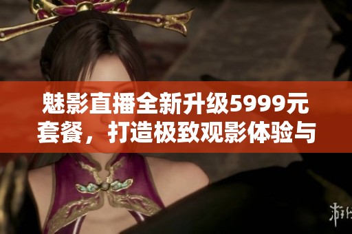 魅影直播全新升級5999元套餐，打造極致觀影體驗與互動享受