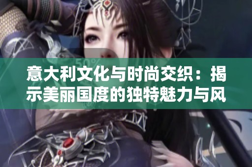 意大利文化與時(shí)尚交織：揭示美麗國(guó)度的獨(dú)特魅力與風(fēng)情