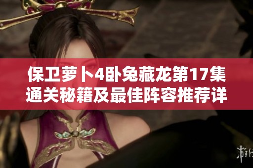 保衛(wèi)蘿卜4臥兔藏龍第17集通關(guān)秘籍及最佳陣容推薦詳解