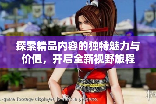 探索精品內(nèi)容的獨特魅力與價值，開啟全新視野旅程