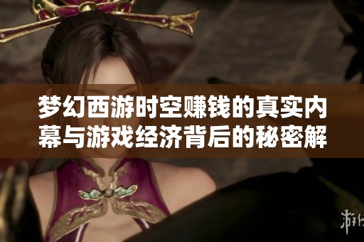 夢幻西游時空賺錢的真實內(nèi)幕與游戲經(jīng)濟背后的秘密解析