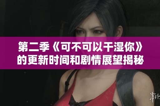 第二季《可不可以干濕你》的更新時間和劇情展望揭秘