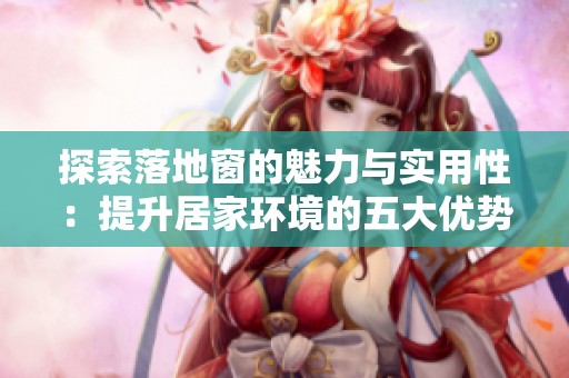 探索落地窗的魅力與實(shí)用性：提升居家環(huán)境的五大優(yōu)勢(shì)