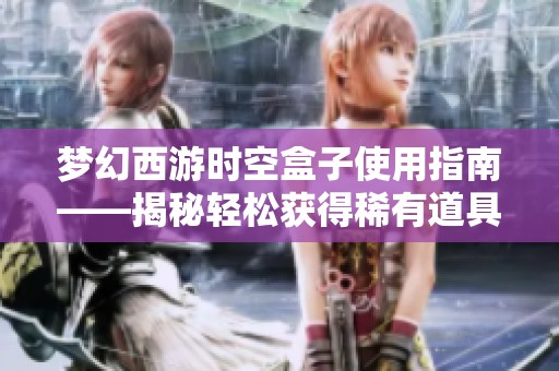 夢(mèng)幻西游時(shí)空盒子使用指南——揭秘輕松獲得稀有道具的技巧與方法