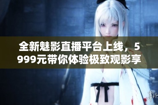 全新魅影直播平臺上線，5999元帶你體驗極致觀影享受