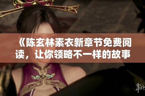 《陳玄林素衣新章節(jié)免費(fèi)閱讀，讓你領(lǐng)略不一樣的故事魅力》