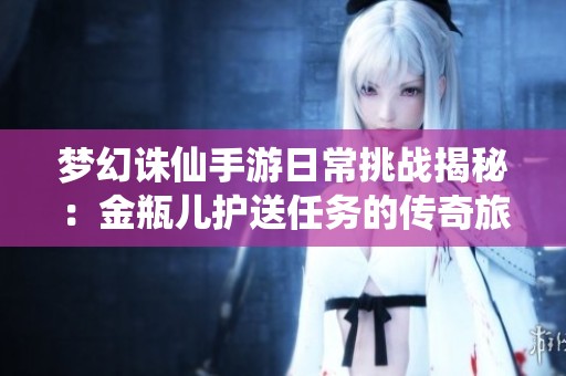 夢幻誅仙手游日常挑戰(zhàn)揭秘：金瓶兒護送任務的傳奇旅程詳解