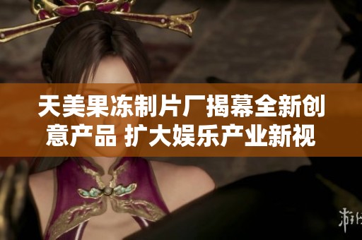 天美果凍制片廠揭幕全新創(chuàng)意產(chǎn)品 擴(kuò)大娛樂產(chǎn)業(yè)新視野