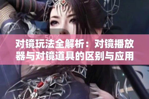 對鏡玩法全解析：對鏡播放器與對鏡道具的區(qū)別與應(yīng)用探討