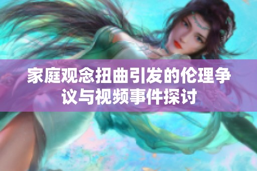 家庭觀念扭曲引發(fā)的倫理爭(zhēng)議與視頻事件探討