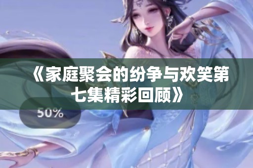 《家庭聚會的紛爭與歡笑第七集精彩回顧》