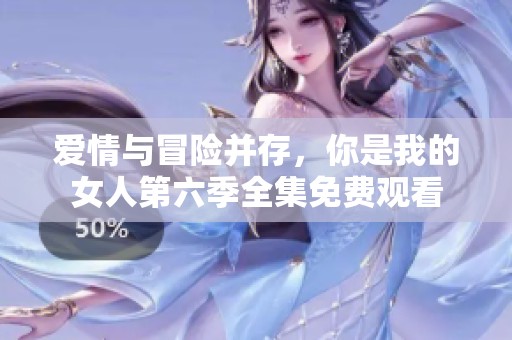 愛情與冒險(xiǎn)并存，你是我的女人第六季全集免費(fèi)觀看
