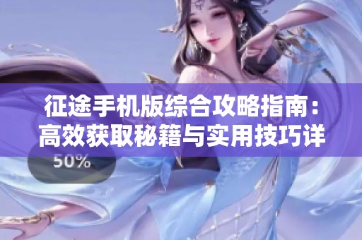 征途手機(jī)版綜合攻略指南：高效獲取秘籍與實用技巧詳解
