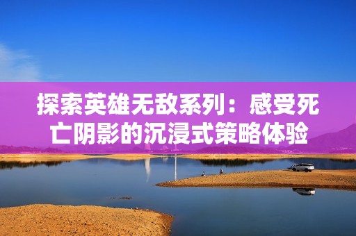 探索英雄無敵系列：感受死亡陰影的沉浸式策略體驗(yàn)