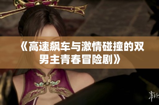 《高速飆車(chē)與激情碰撞的雙男主青春冒險(xiǎn)劇》