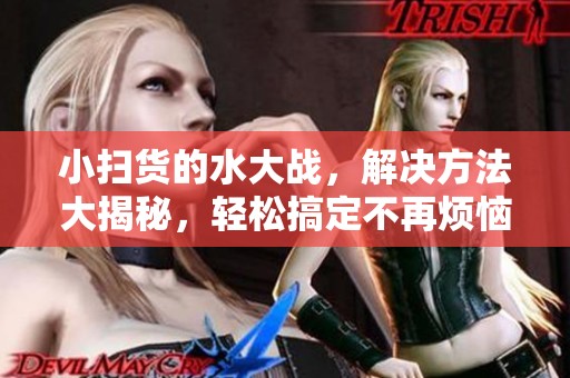 小掃貨的水大戰(zhàn)，解決方法大揭秘，輕松搞定不再煩惱